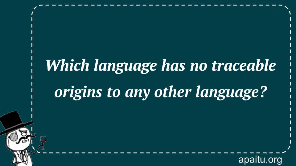 Which language has no traceable origins to any other language?