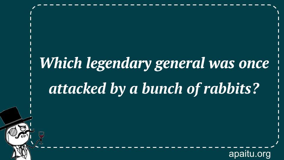 Which legendary general was once attacked by a bunch of rabbits?