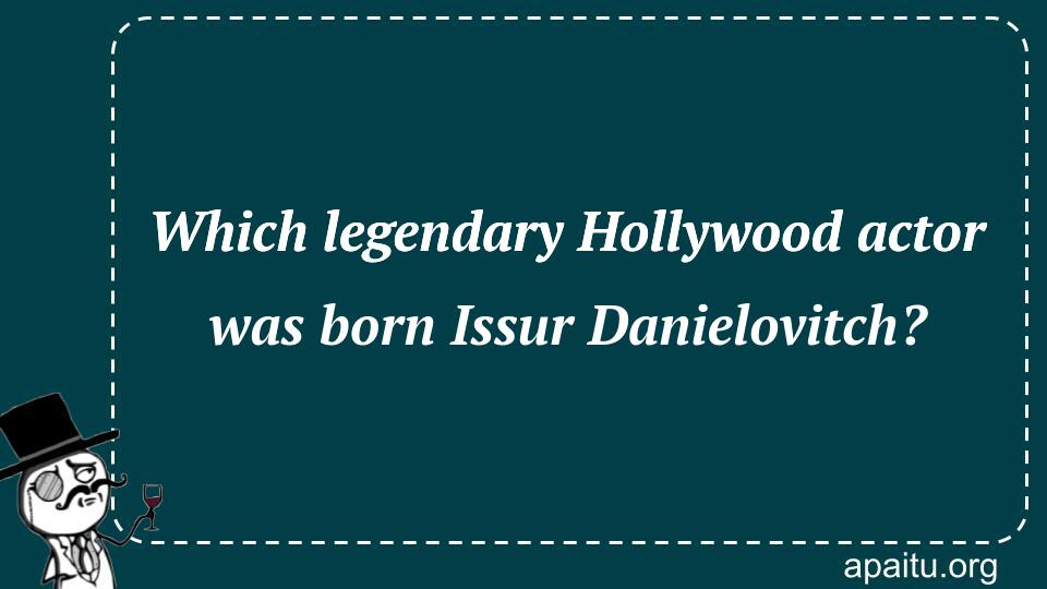 Which legendary Hollywood actor was born Issur Danielovitch?