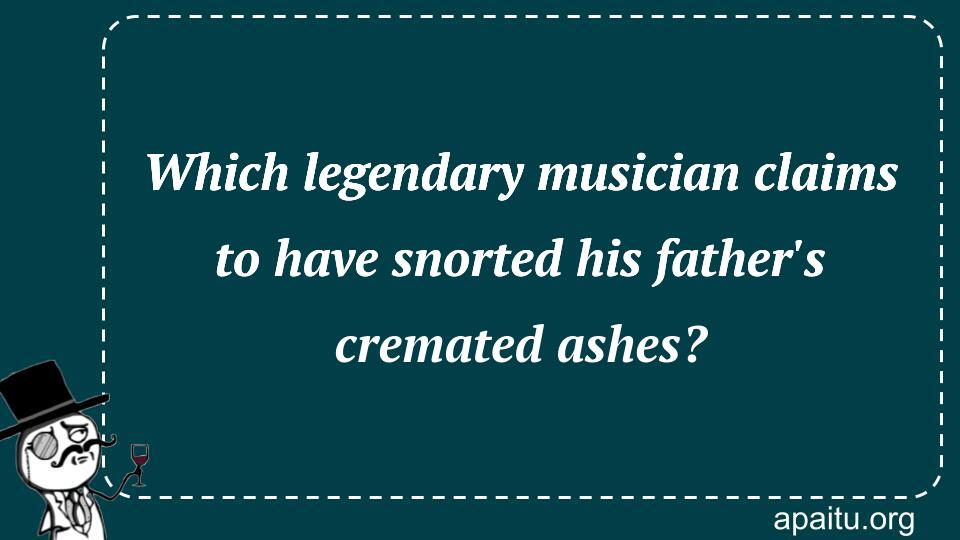 Which legendary musician claims to have snorted his father`s cremated ashes?