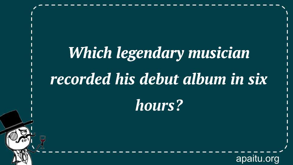 Which legendary musician recorded his debut album in six hours?