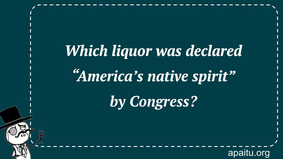 Which liquor was declared “America’s native spirit” by Congress?