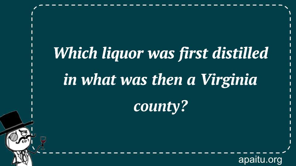 Which liquor was first distilled in what was then a Virginia county?