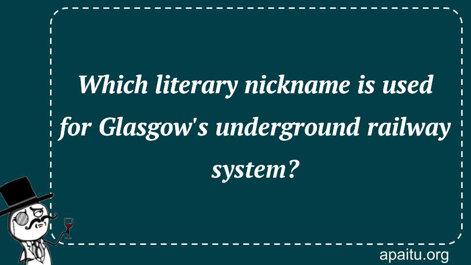 Which literary nickname is used for Glasgow`s underground railway system?