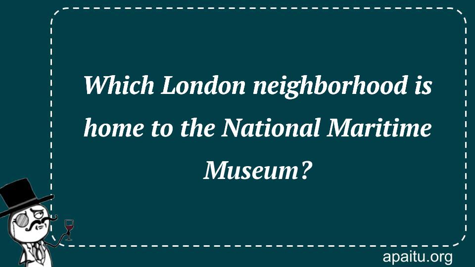 Which London neighborhood is home to the National Maritime Museum?