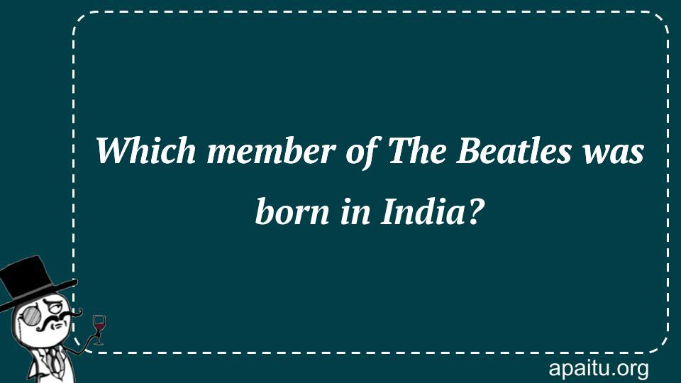 Which member of The Beatles was born in India?