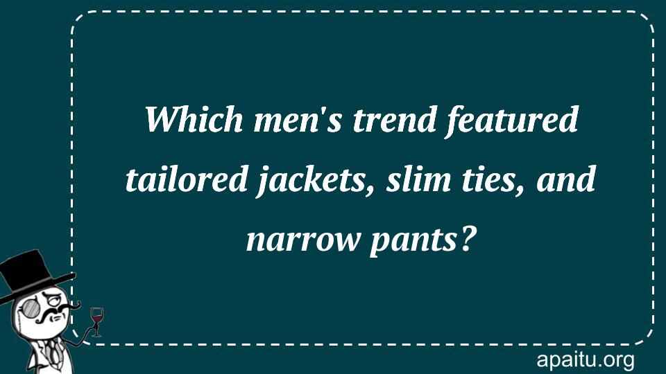 Which men`s trend featured tailored jackets, slim ties, and narrow pants?