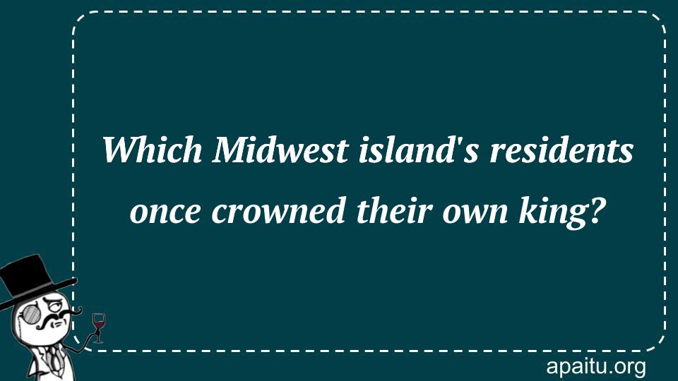 Which Midwest island`s residents once crowned their own king?