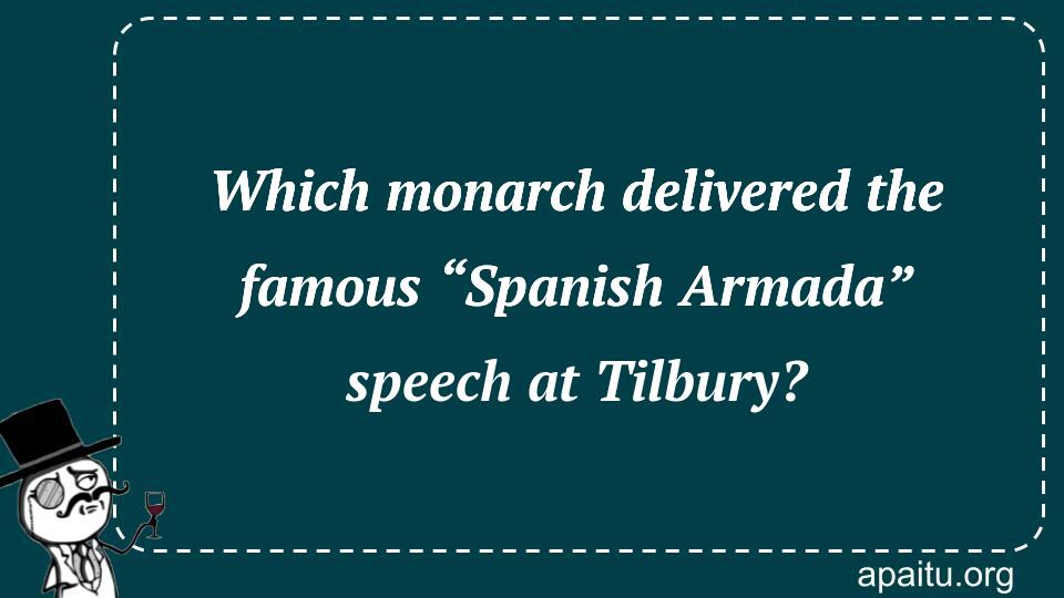 Which monarch delivered the famous “Spanish Armada” speech at Tilbury?