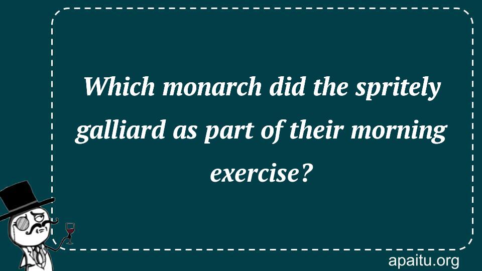 Which monarch did the spritely galliard as part of their morning exercise?