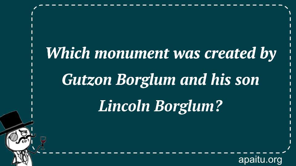 Which monument was created by Gutzon Borglum and his son Lincoln Borglum?