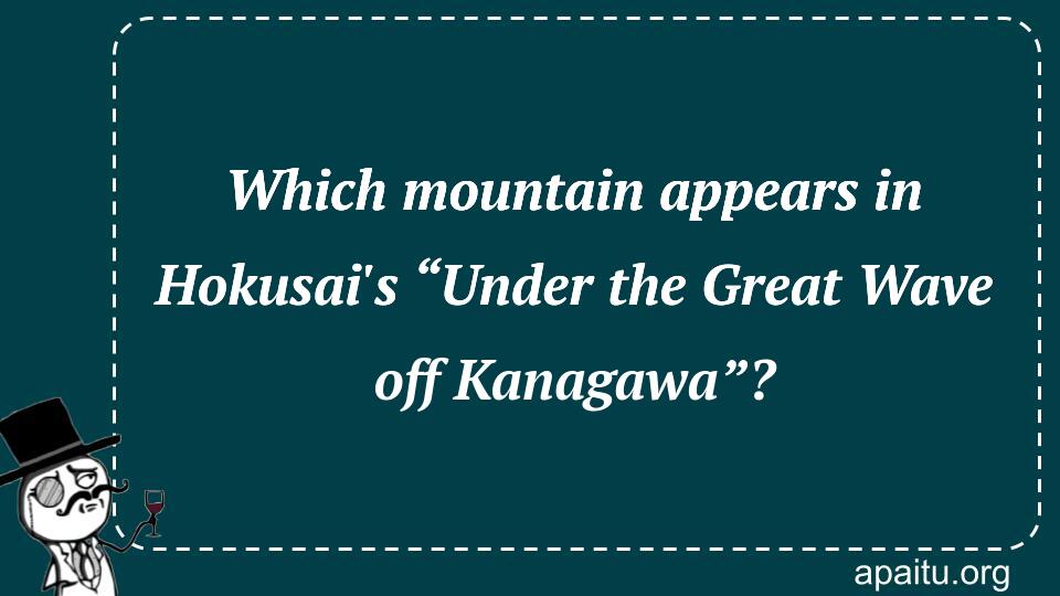 Which mountain appears in Hokusai`s “Under the Great Wave off Kanagawa”?