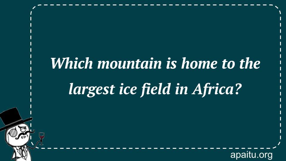 Which mountain is home to the largest ice field in Africa?