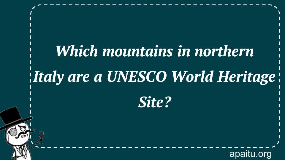 Which mountains in northern Italy are a UNESCO World Heritage Site?