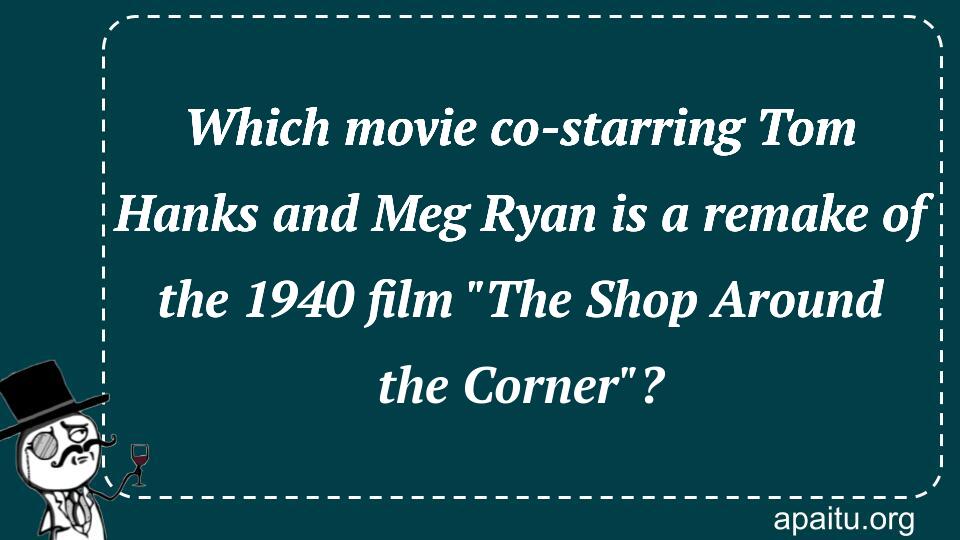 Which movie co-starring Tom Hanks and Meg Ryan is a remake of the 1940 film `The Shop Around the Corner`?