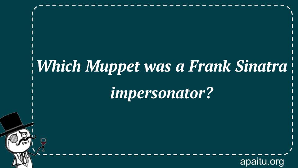 Which Muppet was a Frank Sinatra impersonator?