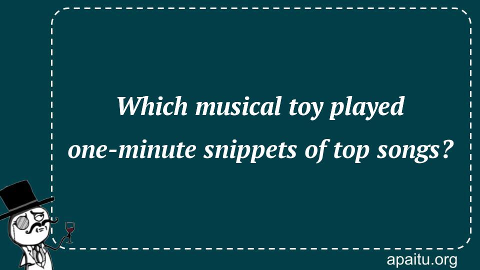 Which musical toy played one-minute snippets of top songs?