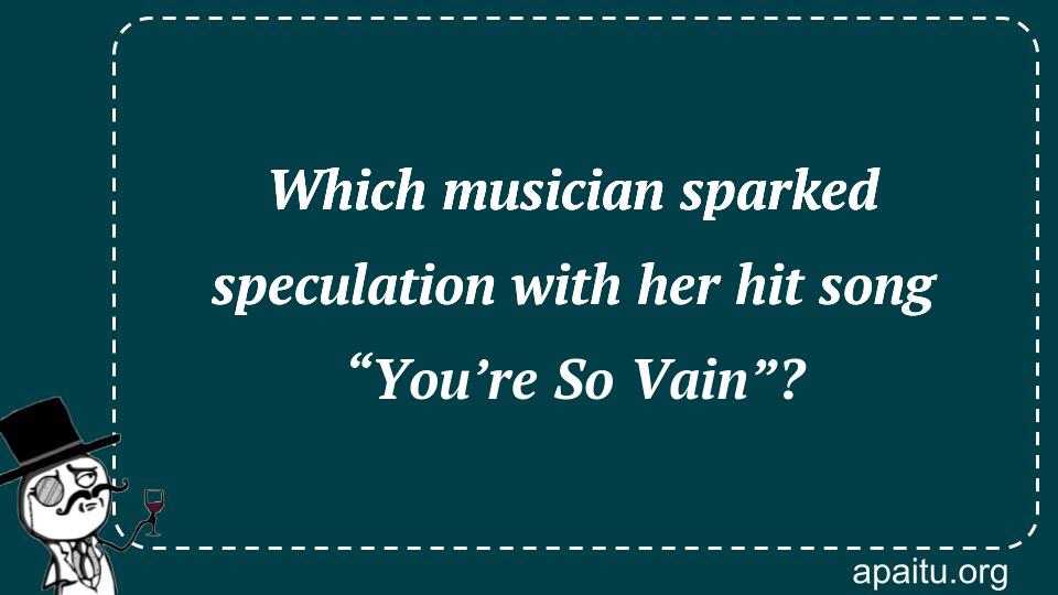 Which musician sparked speculation with her hit song “You’re So Vain”?