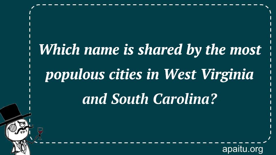 Which name is shared by the most populous cities in West Virginia and South Carolina?