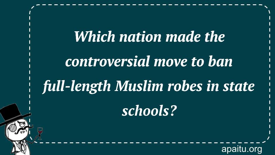 Which nation made the controversial move to ban full-length Muslim robes in state schools?