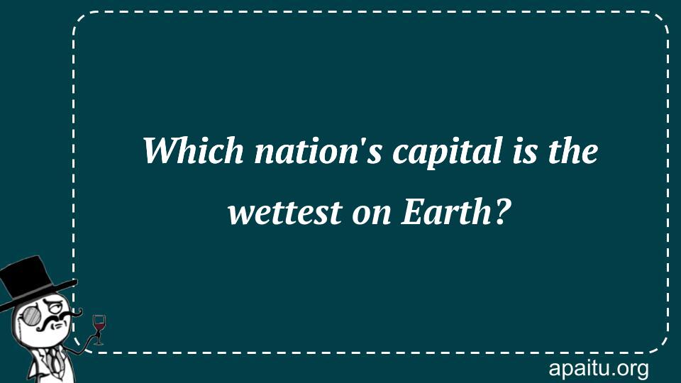 Which nation`s capital is the wettest on Earth?