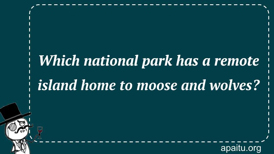 Which national park has a remote island home to moose and wolves?