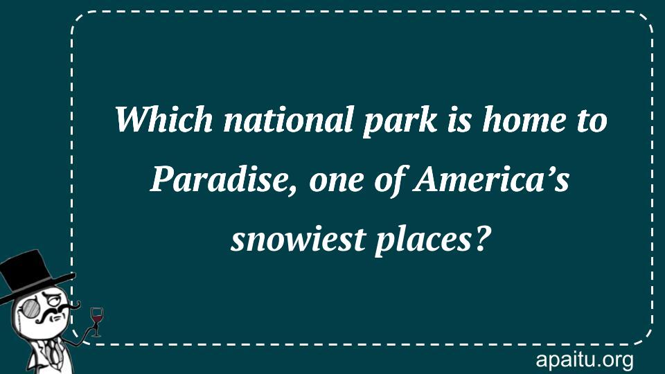 Which national park is home to Paradise, one of America’s snowiest places?