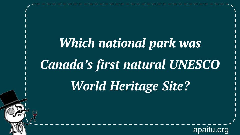 Which national park was Canada’s first natural UNESCO World Heritage Site?