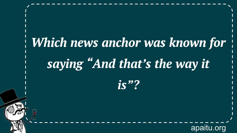 Which news anchor was known for saying “And that’s the way it is”?