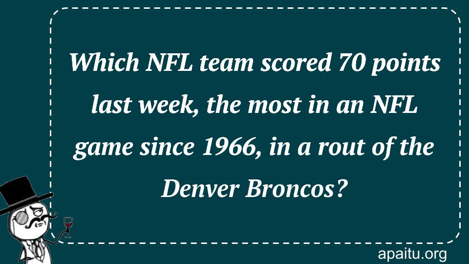 Which NFL team scored 70 points last week, the most in an NFL game since 1966, in a rout of the Denver Broncos?