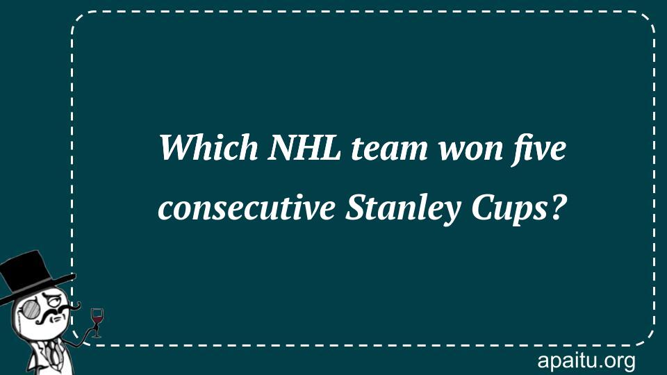 Which NHL team won five consecutive Stanley Cups?