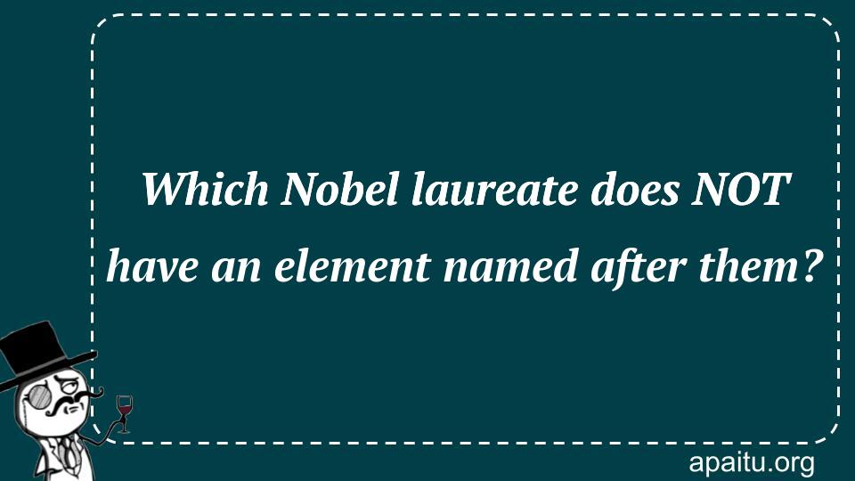 Which Nobel laureate does NOT have an element named after them?