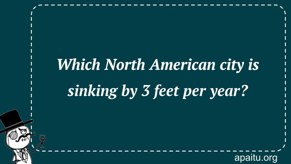 Which North American city is sinking by 3 feet per year?