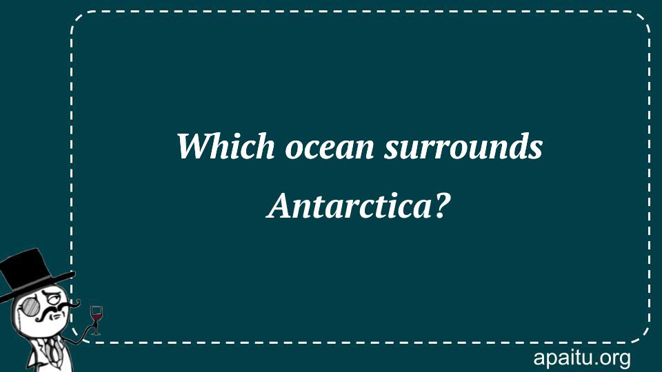 Which ocean surrounds Antarctica?