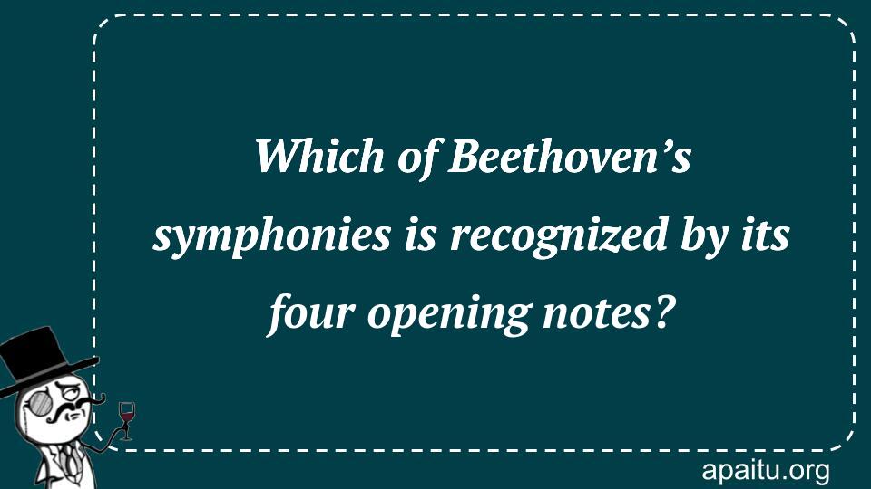 Which of Beethoven’s symphonies is recognized by its four opening notes?