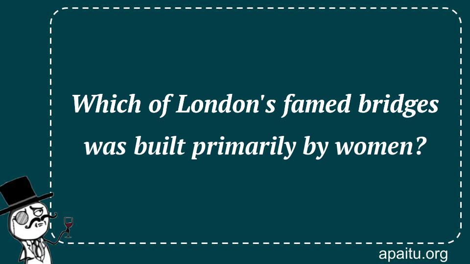 Which of London`s famed bridges was built primarily by women?