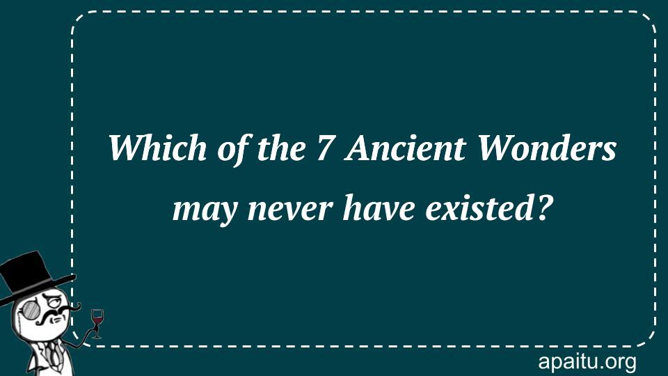 Which of the 7 Ancient Wonders may never have existed?