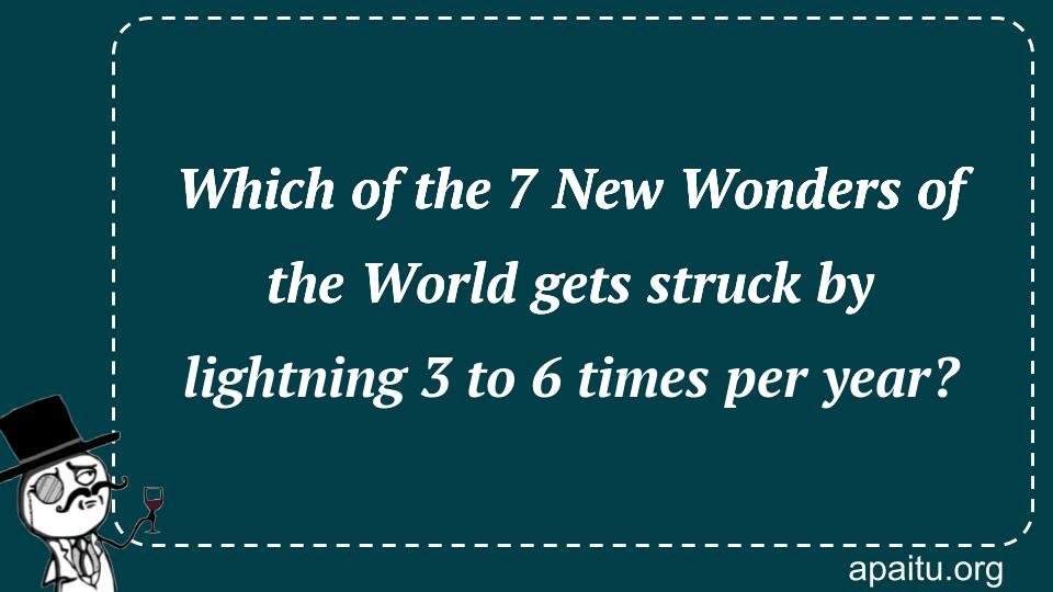 Which of the 7 New Wonders of the World gets struck by lightning 3 to 6 times per year?