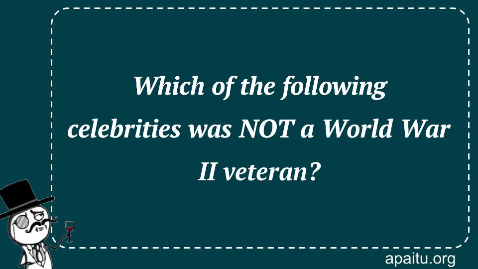 Which of the following celebrities was NOT a World War II veteran?