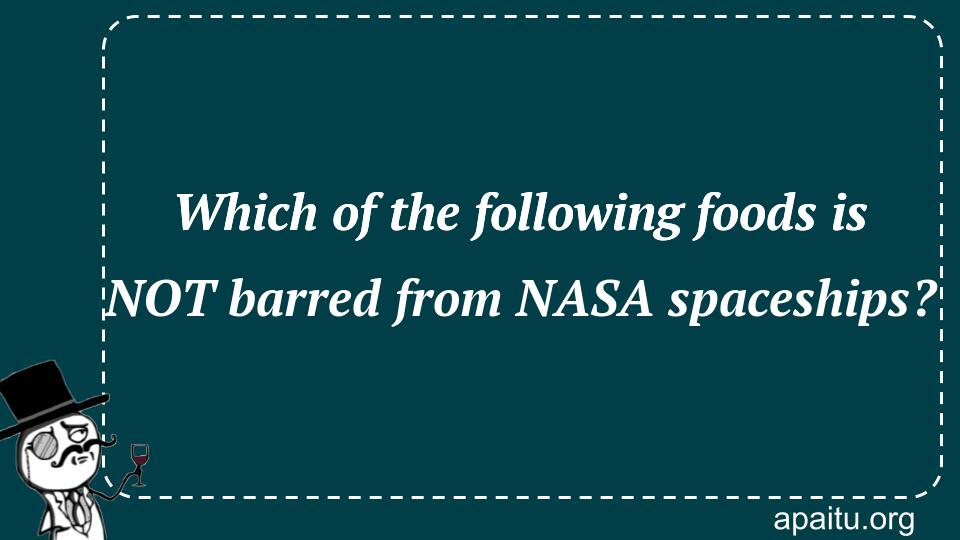 Which of the following foods is NOT barred from NASA spaceships?