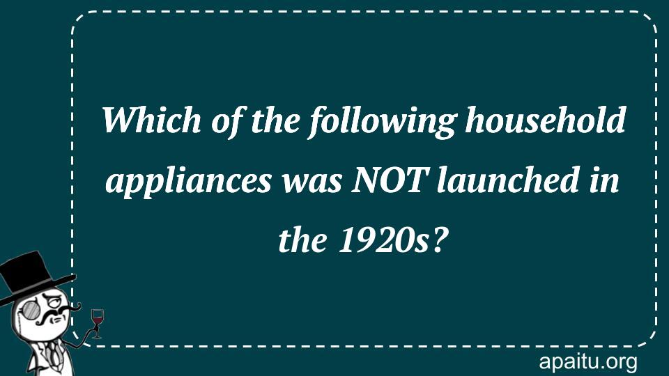 Which of the following household appliances was NOT launched in the 1920s?