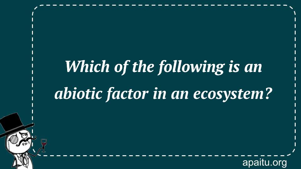 Which of the following is an abiotic factor in an ecosystem?