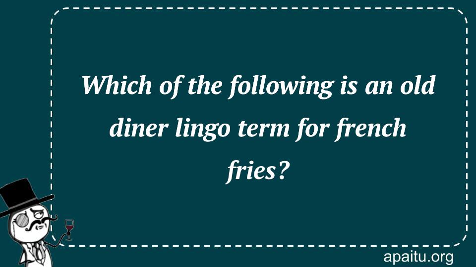 Which of the following is an old diner lingo term for french fries?