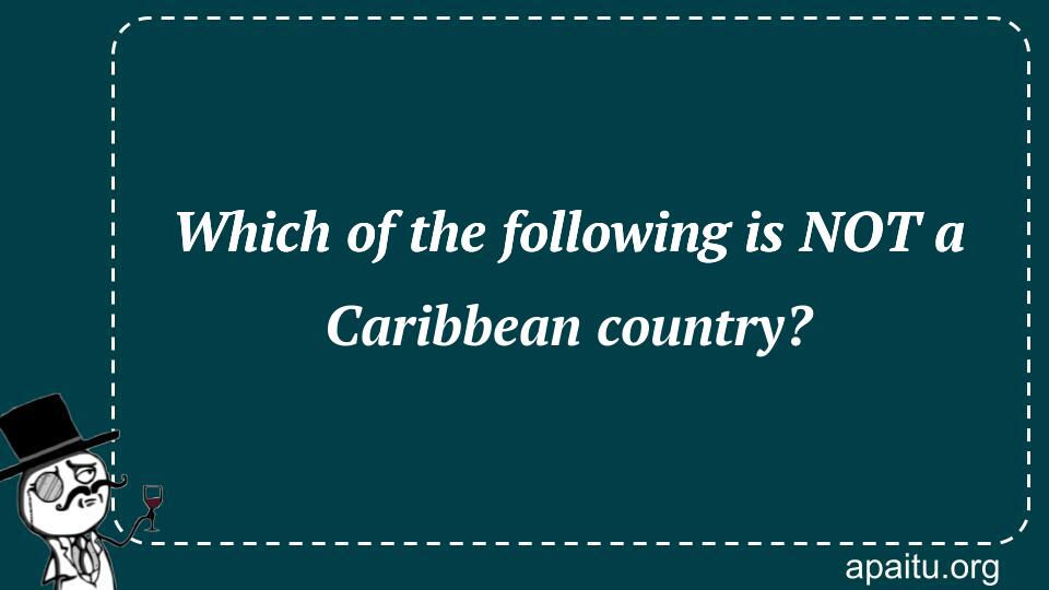 Which of the following is NOT a Caribbean country?