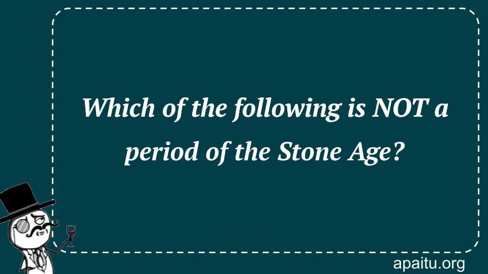 Which of the following is NOT a period of the Stone Age?