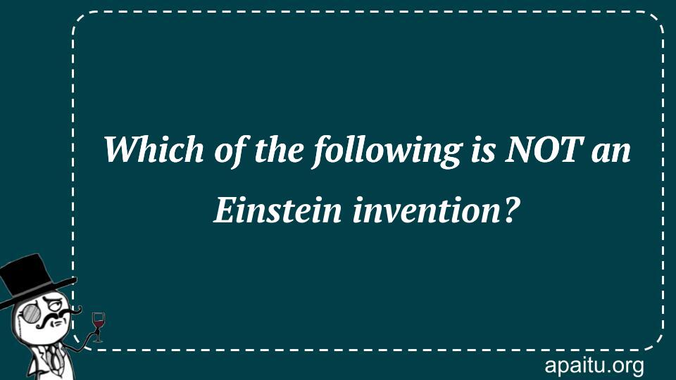 Which of the following is NOT an Einstein invention?