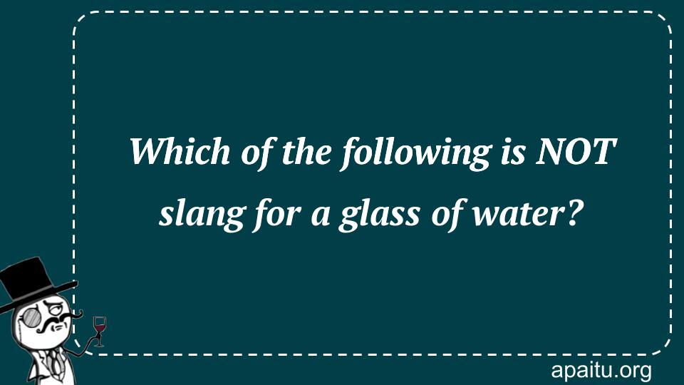 Which of the following is NOT slang for a glass of water?