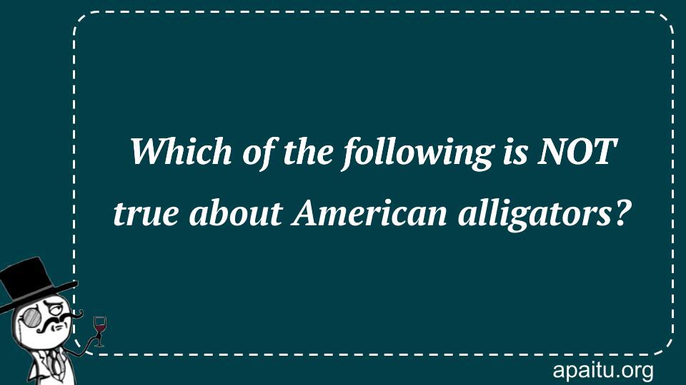 Which of the following is NOT true about American alligators?