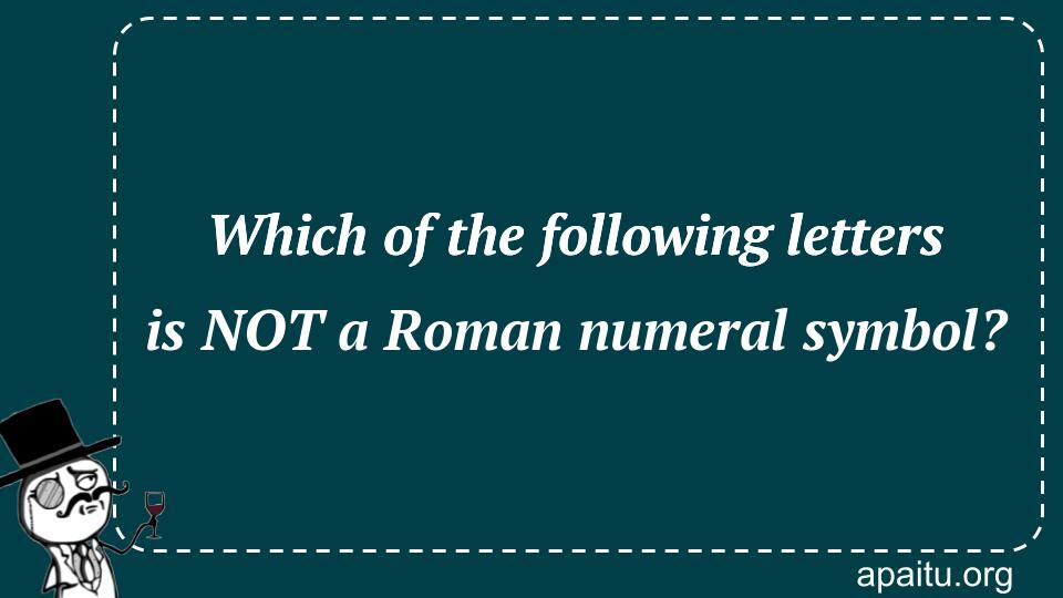 Which of the following letters is NOT a Roman numeral symbol?