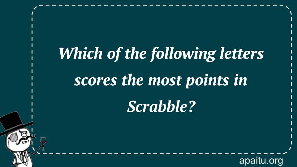 Which of the following letters scores the most points in Scrabble?